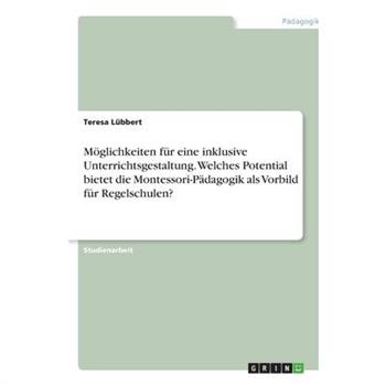 M繹glichkeiten f羹r eine inklusive Unterrichtsgestaltung. Welches Potential bietet die Montessori-P瓣dagogik als Vorbild f羹r Regelschulen?