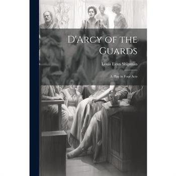 D’Arcy of the Guards; a Play in Four Acts D’Arcy of the Guards; a Play in Four Acts
