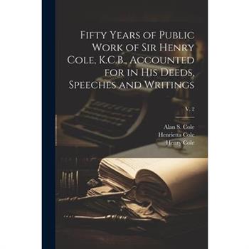 Fifty Years of Public Work of Sir Henry Cole, K.C.B., Accounted for in His Deeds, Speeches and Writings; v. 2