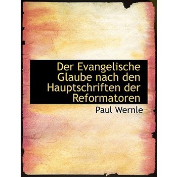 Der Evangelische Glaube Nach Den Hauptschriften Der Reformatoren