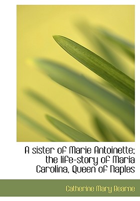A Sister of Marie Antoinette; The Life-Story of Maria Carolina, Queen of Naples