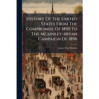 History Of The United States From The Compromise Of 1850 To The Mckinley-bryan Campaign Of 1896