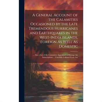 A General Account of the Calamities Occasioned by the Late Tremendous Hurricanes and Earthquakes in the West-India Islands, Foreign As Well As Domestic