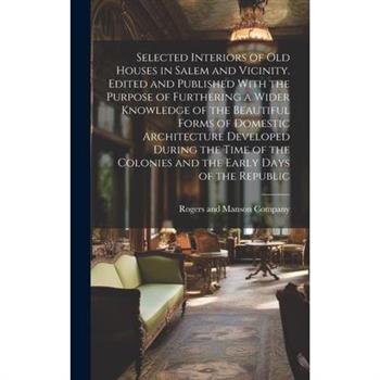 Selected Interiors of old Houses in Salem and Vicinity. Edited and Published With the Purpose of Furthering a Wider Knowledge of the Beautiful Forms of Domestic Architecture Developed During the Time