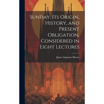 Sunday. Its Origin, History, and Present Obligation, Considered in Eight Lectures