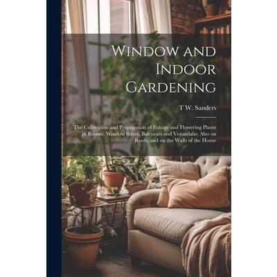 Window and Indoor Gardening; the Cultivation and Propagation of Foliage and Flowering Plants in Rooms, Window Boxes, Balconies and Verandahs; Also on Roofs, and on the Walls of the House