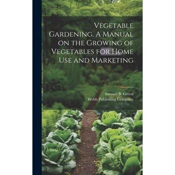 Vegetable Gardening. A Manual on the Growing of Vegetables for Home Use and Marketing
