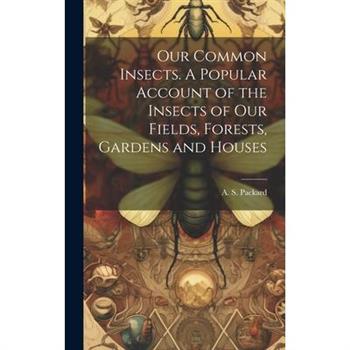 Our Common Insects. A Popular Account of the Insects of Our Fields, Forests, Gardens and Houses