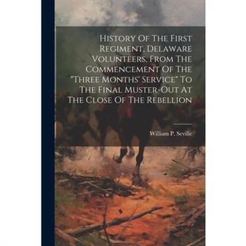History Of The First Regiment, Delaware Volunteers, From The Commencement Of The "three Months' Service" To The Final Muster-out At The Close Of The Rebellion