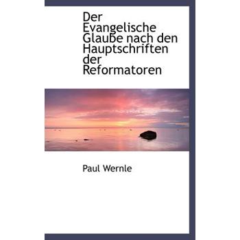 Der Evangelische Glaube Nach Den Hauptschriften Der Reformatoren