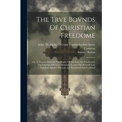 The Trve Bovnds Of Christian Freedome; Or, A Treatise Wherein The Rights Of The Law Are Vindicated, The Liberties Of Grace Maintained, And The Severall Late Opinions Against The Law Are Examined And C