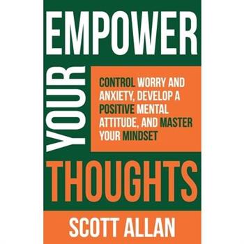 Empower Your ThoughtsControl Worry and Anxiety, Develop a Positive Mental Attitude, and Master Your Mindset