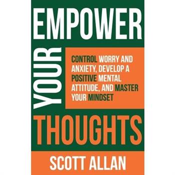 Empower Your ThoughtsControl Worry and Anxiety, Develop a Positive Mental Attitude, and Master Your Mindset