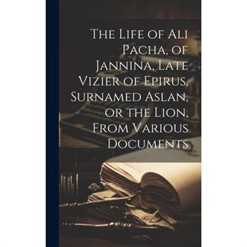 The Life of Ali Pacha, of Jannina, Late Vizier of Epirus, Surnamed Aslan, or the Lion, From Various Documents