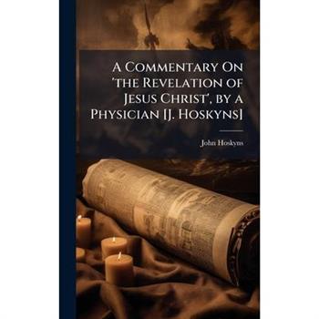 A Commentary On ’the Revelation of Jesus Christ’, by a Physician [J. Hoskyns]