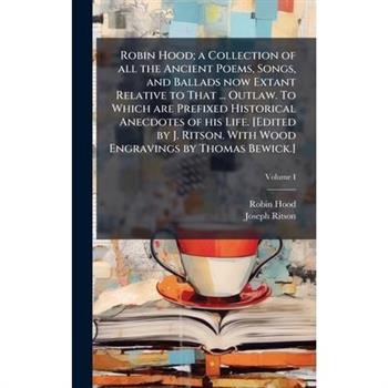 Robin Hood; a Collection of all the Ancient Poems, Songs, and Ballads now Extant Relative to That ... Outlaw. To Which are Prefixed Historical Anecdotes of his Life. [Edited by J. Ritson. With Wood En