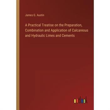 A Practical Treatise on the Preparation, Combination and Application of Calcareous and Hydraulic Limes and Cements