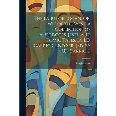 The Laird of Logan, Or, Wit of the West, a Collection of Anecdotes, Jests, and Comic Tales, by J.D. Carrick. 2Nd Ser. [Ed. by J.D. Carrick]