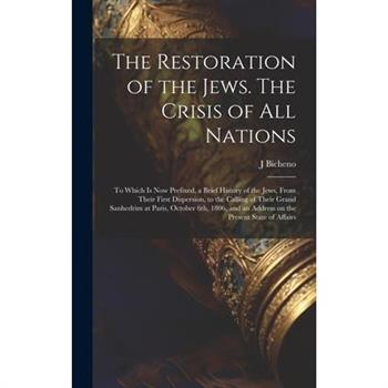 The Restoration of the Jews. The Crisis of all Nations; to Which is now Prefixed, a Brief History of the Jews, From Their First Dispersion, to the Calling of Their Grand Sanhedrim at Paris, October 6t