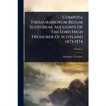 Compota Thesaurariorum Regum Scotorum. Accounts Of The Lord High Treasurer Of Scotland 1473-1574
