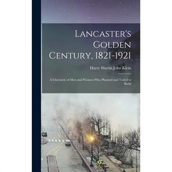 Lancaster's Golden Century, 1821-1921; a Chronicle of men and Women who Planned and Toiled to Build
