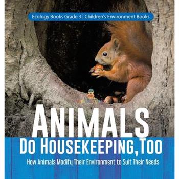 Animals Do Housekeeping, Too How Animals Modify Their Environment to Suit Their Needs Ecology Books Grade 3 Children’s Environment Books