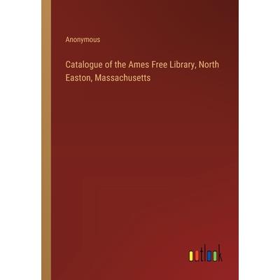 Catalogue of the Ames Free Library, North Easton, Massachusetts Catalogue of the Ames Free Library, North Easton, Massachusetts