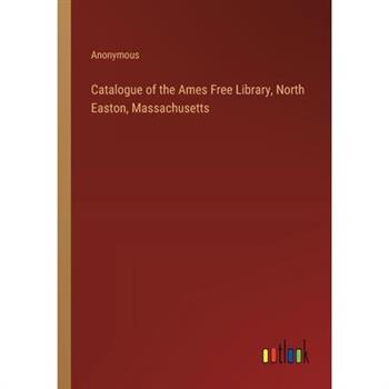 Catalogue of the Ames Free Library, North Easton, Massachusetts Catalogue of the Ames Free Library, North Easton, Massachusetts
