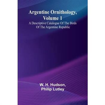 Argentine Ornithology, Volume 1; A Descriptive Catalogue Of The Birds Of The Argentine Republic.