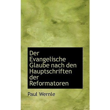 Der Evangelische Glaube Nach Den Hauptschriften Der Reformatoren