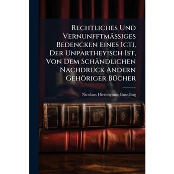 Rechtliches Und Vernunfftm瓣?Ÿiges Bedencken Eines Icti, Der Unpartheyisch Ist, Von Dem Sch瓣ndlichen Nachdruck Andern Geh繹riger B?1/4cher