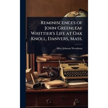 Reminiscences of John Greenleaf Whittier’s Life at Oak Knoll, Danvers, Mass.