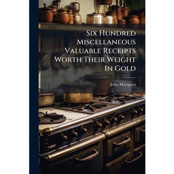 Six Hundred Miscellaneous Valuable Receipts Worth Their Weight In Gold