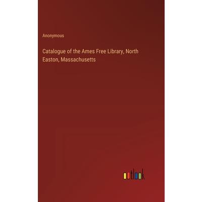Catalogue of the Ames Free Library, North Easton, Massachusetts Catalogue of the Ames Free Library, North Easton, Massachusetts