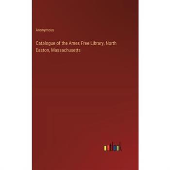 Catalogue of the Ames Free Library, North Easton, Massachusetts Catalogue of the Ames Free Library, North Easton, Massachusetts