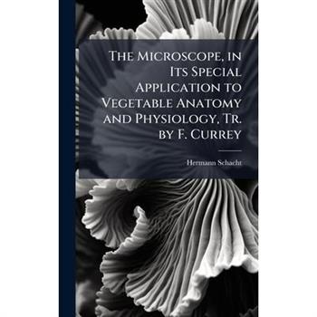 The Microscope, in Its Special Application to Vegetable Anatomy and Physiology, Tr. by F. Currey