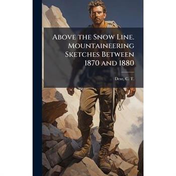 Above the Snow Line. Mountaineering Sketches Between 1870 and 1880