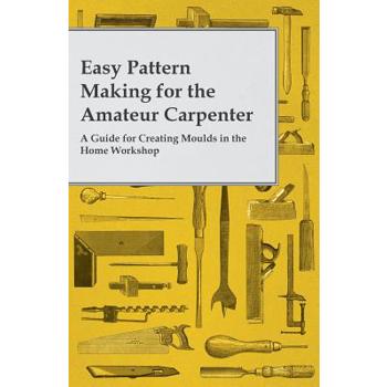 Easy Pattern Making for the Amateur Carpenter - A Guide for Creating Moulds in the Home Workshop