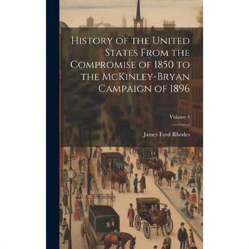 History of the United States From the Compromise of 1850 to the McKinley-Bryan Campaign of 1896; Volume 4