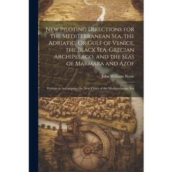 New Piloting Directions for the Mediterranean Sea, the Adriatic, Or Gulf of Venice, the Black Sea, Grecian Archipelago, and the Seas of Marmara and Azof