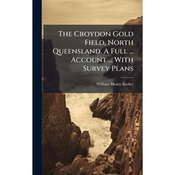 The Croydon Gold Field, North Queensland. A Full ... Account ... With Survey Plans