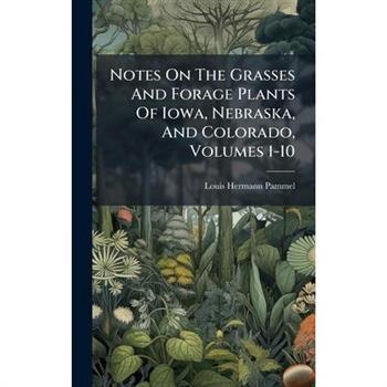 Notes On The Grasses And Forage Plants Of Iowa, Nebraska, And Colorado, Volumes 1-10