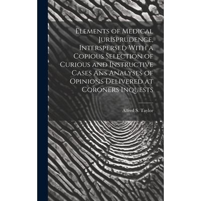 Elements of Medical Jurisprudence, Interspersed With a Copious Selection of Curious and Instructive Cases Ans Analyses of Opinions Delivered at Coroners Inquests