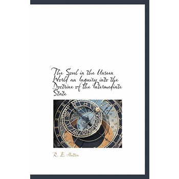 The Soul in the Unseen World an Inquiry Into the Doctrine of the Intermediate State