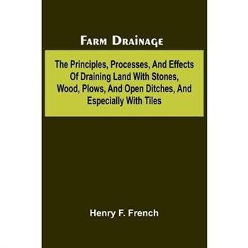 Farm drainage; The Principles, Processes, and Effects of Draining Land with Stones, Wood, Plows, and Open Ditches, and Especially with Tiles
