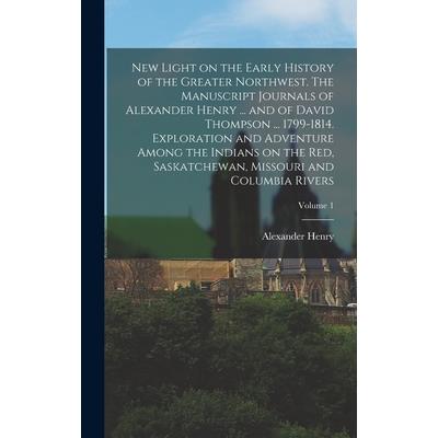 New Light on the Early History of the Greater Northwest. The Manuscript Journals of Alexander Henry ... and of David Thompson ... 1799-1814. Exploration and Adventure Among the Indians on the Red, Sas