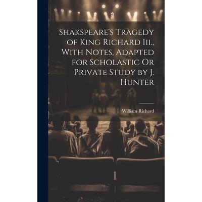 Shakspeare's Tragedy of King Richard Iii., With Notes, Adapted for Scholastic Or Private Study by J. Hunter