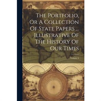 The Portfolio, Or A Collection Of State Papers ... Illustrative Of The History Of Our Times; Volume 6