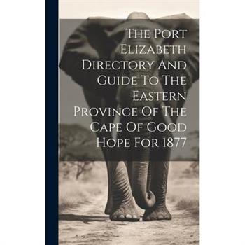 The Port Elizabeth Directory And Guide To The Eastern Province Of The Cape Of Good Hope For 1877