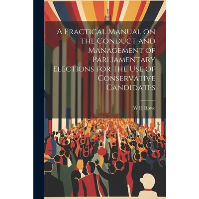 A Practical Manual on the Conduct and Management of Parliamentary Elections for the use of Conservative Candidates